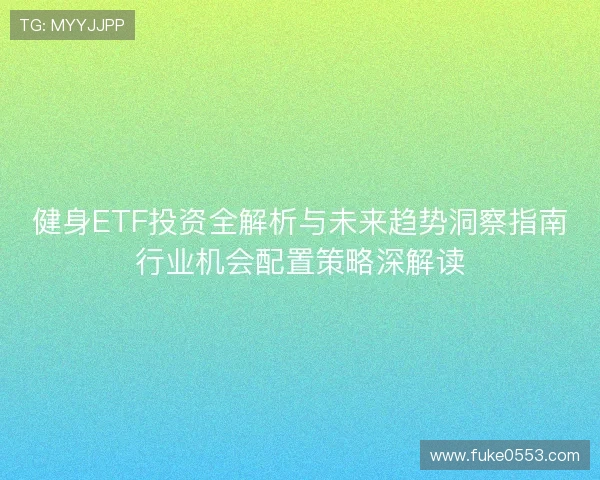 健身ETF投资全解析与未来趋势洞察指南行业机会配置策略深解读